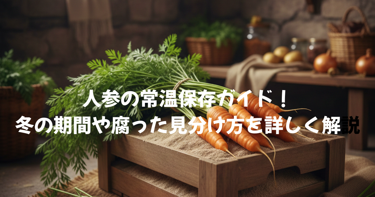 人参の常温保存ガイド！冬の期間や腐った見分け方を詳しく解説